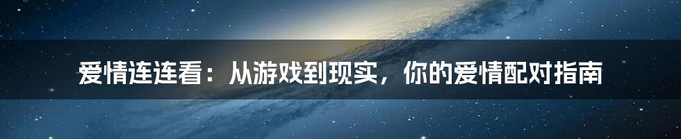 爱情连连看：从游戏到现实，你的爱情配对指南