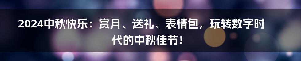 2024中秋快乐:赏月、送礼、表情包,玩转数字时代的中秋佳节!