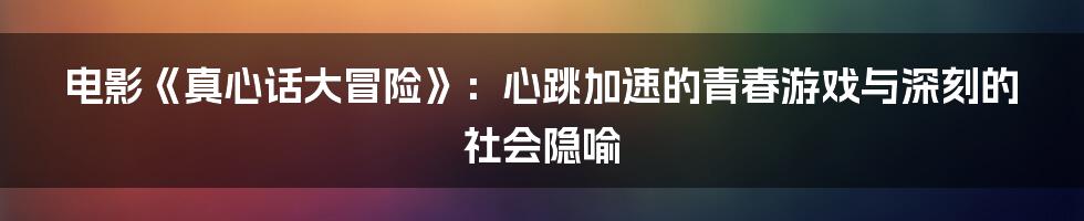电影《真心话大冒险》:心跳加速的青春游戏与深刻的社会隐喻