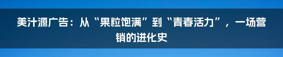 美汁源广告:从“果粒饱满”到“青春活力”,一场营销的进化史