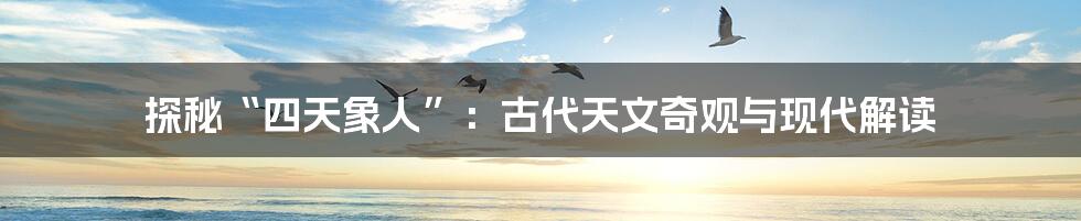 探秘“四天象人”:古代天文奇观与现代解读