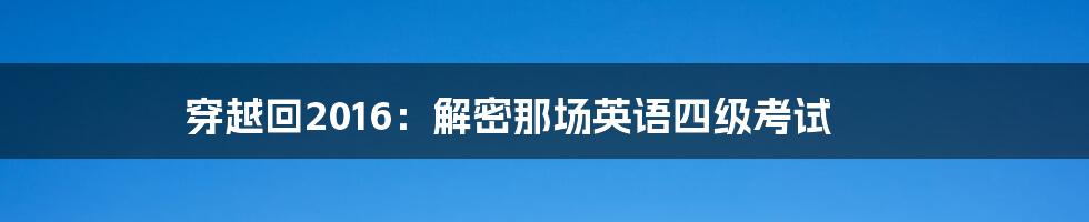 穿越回2016:解密那场英语四级考试