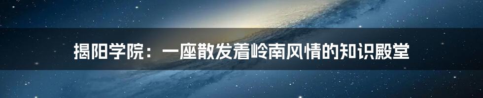 揭阳学院:一座散发着岭南风情的知识殿堂