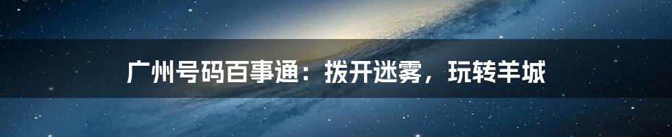 广州号码百事通：拨开迷雾，玩转羊城