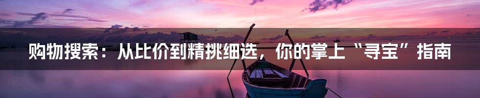购物搜索：从比价到精挑细选，你的掌上“寻宝”指南