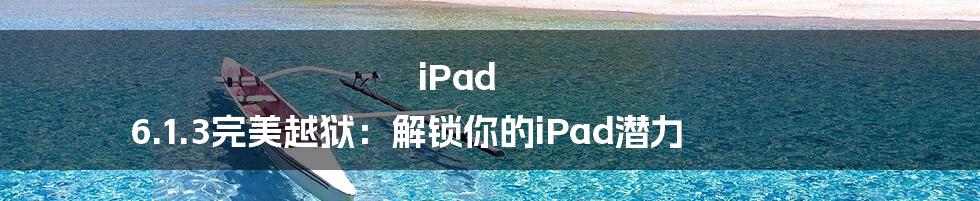 iPad 6.1.3完美越狱：解锁你的iPad潜力