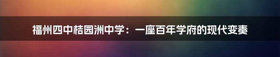 福州四中桔园洲中学:一座百年学府的现代变奏