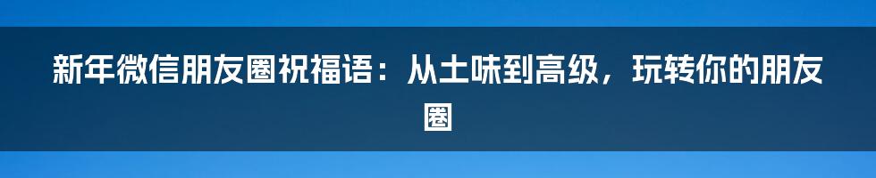 新年微信朋友圈祝福语:从土味到高级,玩转你的朋友圈
