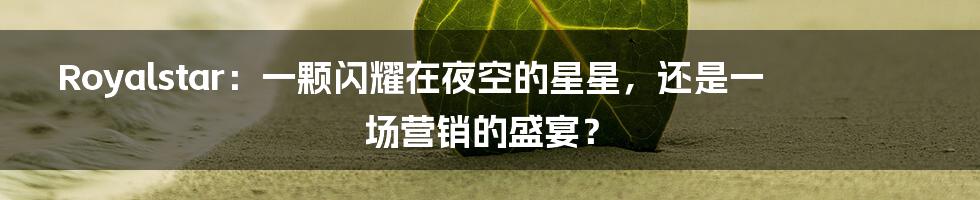 Royalstar:一颗闪耀在夜空的星星,还是一场营销的盛宴?