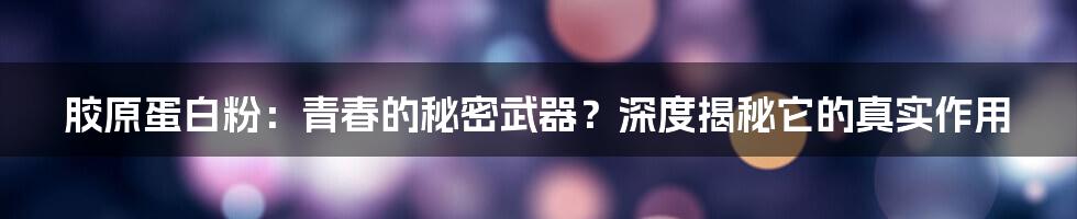 胶原蛋白粉:青春的秘密武器?深度揭秘它的真实作用