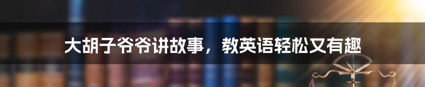 大胡子爷爷讲故事，教英语轻松又有趣