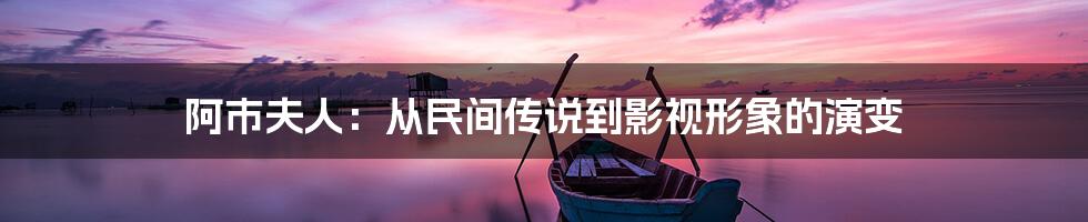 阿市夫人:从民间传说到影视形象的演变