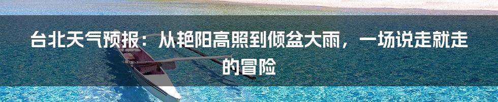 台北天气预报：从艳阳高照到倾盆大雨，一场说走就走的冒险