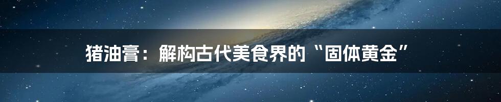 猪油膏:解构古代美食界的“固体黄金”