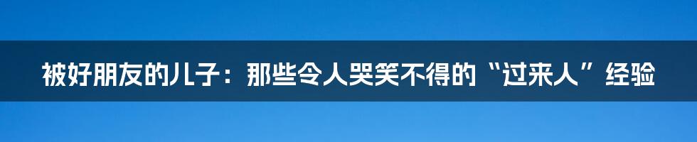 被好朋友的儿子:那些令人哭笑不得的“过来人”经验