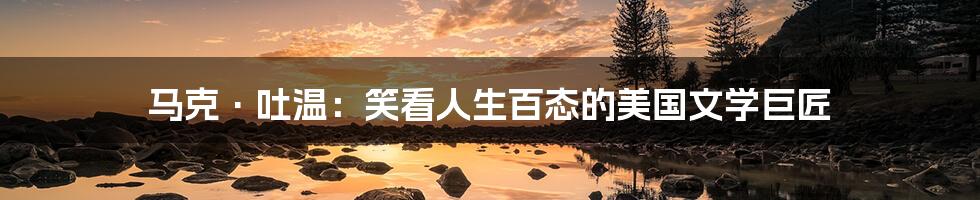 马克·吐温:笑看人生百态的美国文学巨匠