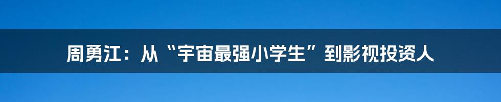 周勇江：从“宇宙最强小学生”到影视投资人