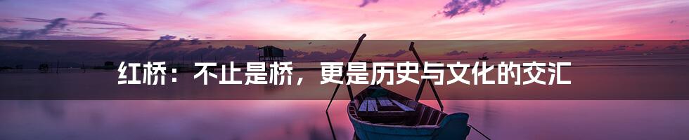 红桥:不止是桥,更是历史与文化的交汇