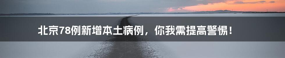 北京78例新增本土病例,你我需提高警惕!