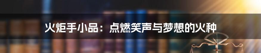 火炬手小品:点燃笑声与梦想的火种