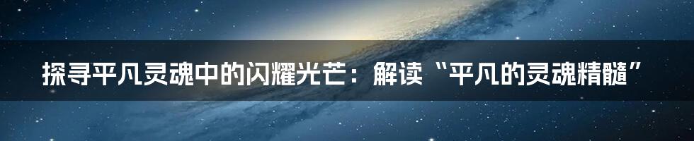 探寻平凡灵魂中的闪耀光芒:解读“平凡的灵魂精髓”