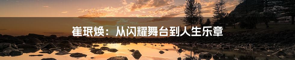 崔珉焕:从闪耀舞台到人生乐章