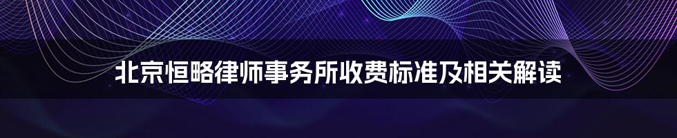 北京恒略律师事务所收费标准及相关解读