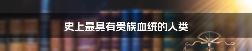 史上最具有贵族血统的人类