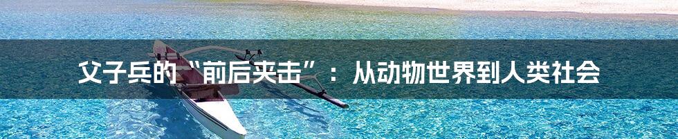 父子兵的“前后夹击”:从动物世界到人类社会