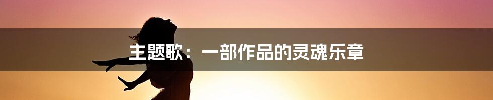 主题歌:一部作品的灵魂乐章