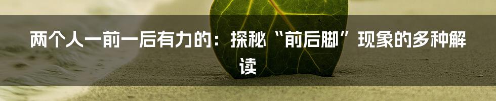 两个人一前一后有力的:探秘“前后脚”现象的多种解读