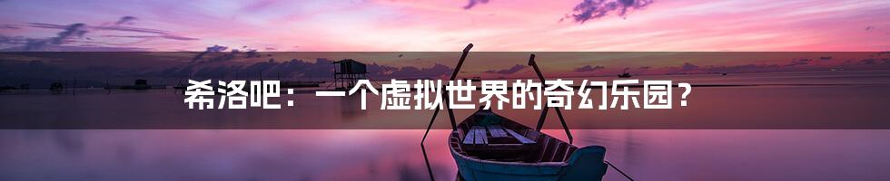 希洛吧：一个虚拟世界的奇幻乐园？