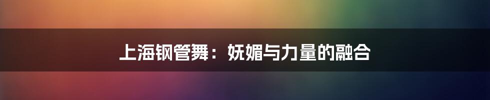 上海钢管舞:妩媚与力量的融合