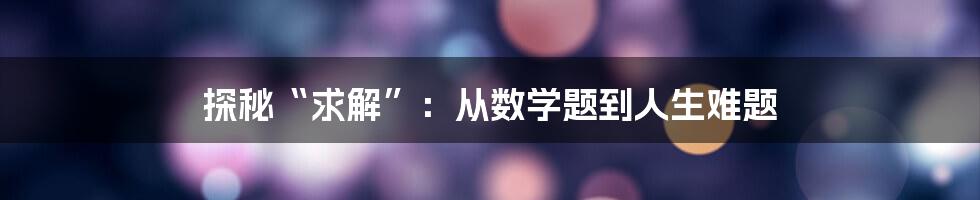 探秘“求解”：从数学题到人生难题