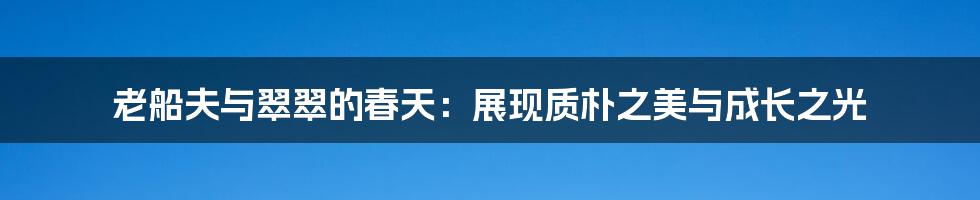 老船夫与翠翠的春天:展现质朴之美与成长之光
