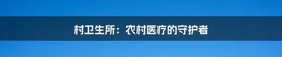村卫生所:农村医疗的守护者