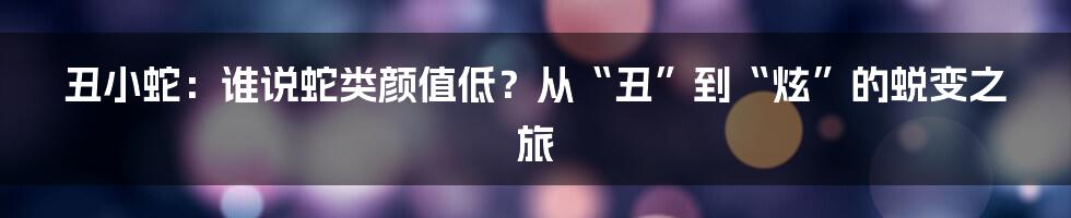 丑小蛇:谁说蛇类颜值低?从“丑”到“炫”的蜕变之旅