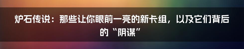 炉石传说：那些让你眼前一亮的新卡组，以及它们背后的“阴谋”
