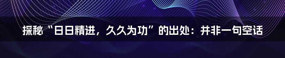 探秘“日日精进，久久为功”的出处：并非一句空话