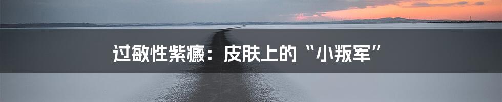 过敏性紫癜:皮肤上的“小叛军”