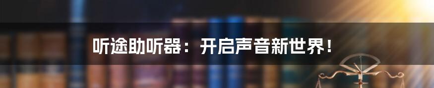 听途助听器:开启声音新世界!