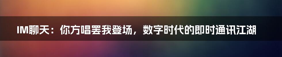 IM聊天：你方唱罢我登场，数字时代的即时通讯江湖