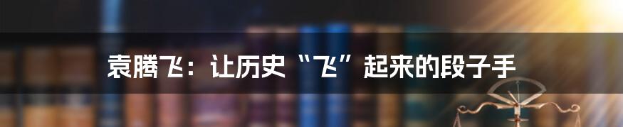 袁腾飞:让历史“飞”起来的段子手