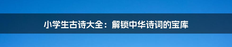小学生古诗大全:解锁中华诗词的宝库