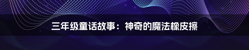 三年级童话故事:神奇的魔法橡皮擦