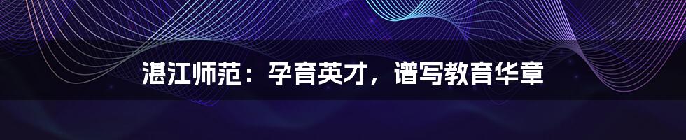 湛江师范：孕育英才，谱写教育华章