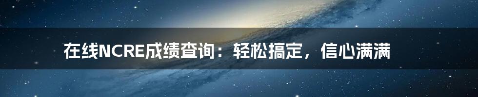 在线NCRE成绩查询:轻松搞定,信心满满