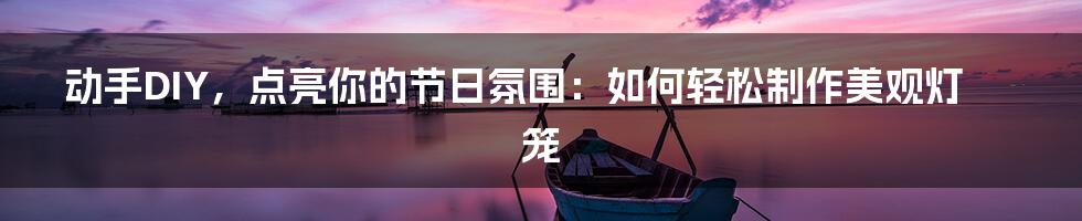 动手DIY，点亮你的节日氛围：如何轻松制作美观灯笼