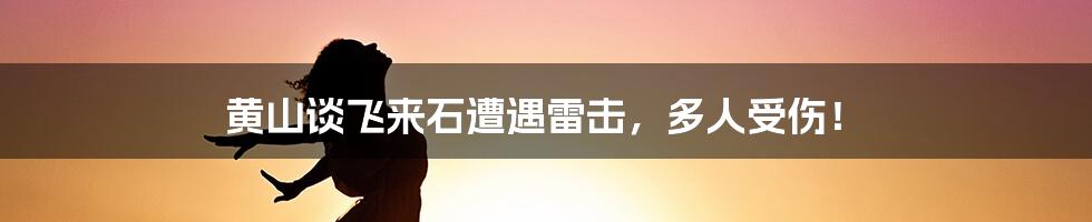 黄山谈飞来石遭遇雷击,多人受伤!