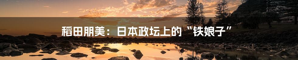 稻田朋美:日本政坛上的“铁娘子”
